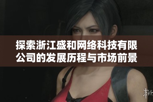 探索浙江盛和网络科技有限公司的发展历程与市场前景分析