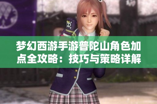 梦幻西游手游普陀山角色加点全攻略：技巧与策略详解