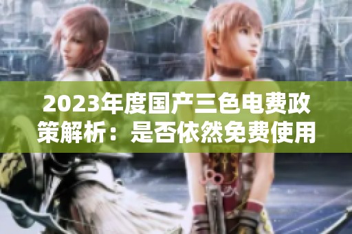 2023年度国产三色电费政策解析：是否依然免费使用？