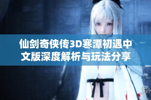 仙剑奇侠传3D寒潭初遇中文版深度解析与玩法分享