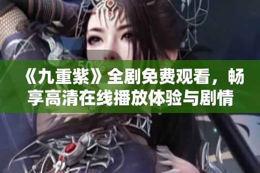 《九重紫》全剧免费观看，畅享高清在线播放体验与剧情解析