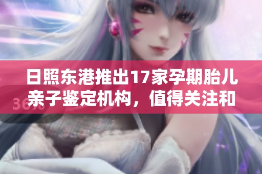 日照东港推出17家孕期胎儿亲子鉴定机构，值得关注和收藏