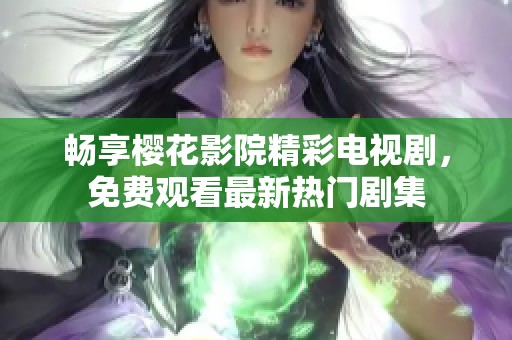 畅享樱花影院精彩电视剧，免费观看最新热门剧集