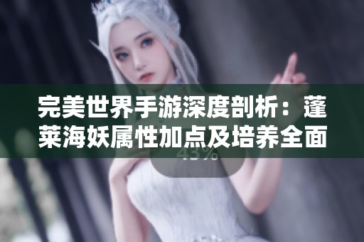 完美世界手游深度剖析：蓬莱海妖属性加点及培养全面指南