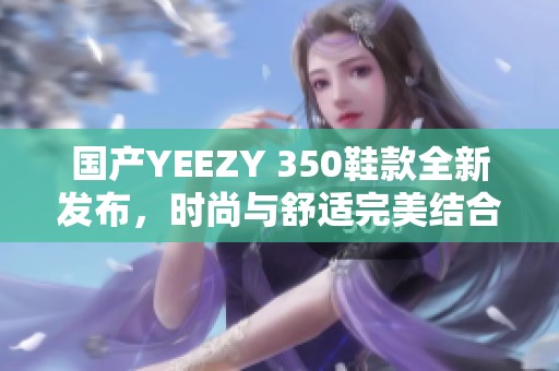 国产YEEZY 350鞋款全新发布，时尚与舒适完美结合