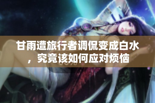 甘雨遭旅行者调侃变成白水，究竟该如何应对烦恼