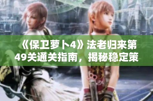《保卫萝卜4》法老归来第49关通关指南，揭秘稳定策略与技巧解锁全新体验