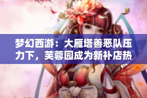 梦幻西游：大雁塔善恶队压力下，芙蓉园成为新补店热点