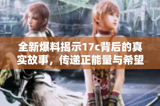 全新爆料揭示17c背后的真实故事，传递正能量与希望