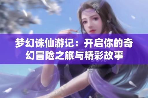 梦幻诛仙游记：开启你的奇幻冒险之旅与精彩故事