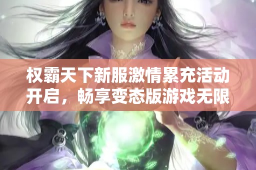 权霸天下新服激情累充活动开启，畅享变态版游戏无限乐趣