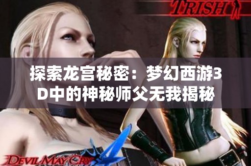 探索龙宫秘密：梦幻西游3D中的神秘师父无我揭秘