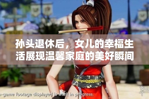 孙头退休后，女儿的幸福生活展现温馨家庭的美好瞬间