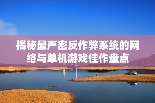揭秘最严密反作弊系统的网络与单机游戏佳作盘点