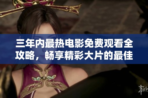 三年内最热电影免费观看全攻略，畅享精彩大片的最佳选择