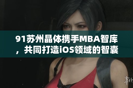 91苏州晶体携手MBA智库，共同打造iOS领域的智囊平台