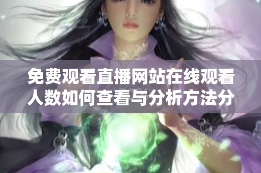免费观看直播网站在线观看人数如何查看与分析方法分享