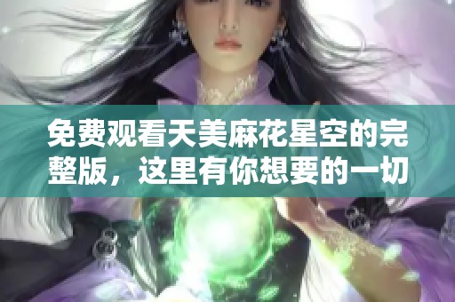 免费观看天美麻花星空的完整版，这里有你想要的一切内容