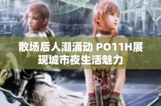 散场后人潮涌动 PO11H展现城市夜生活魅力
