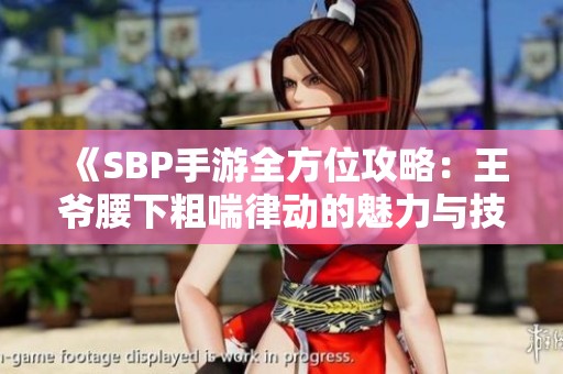 《SBP手游全方位攻略：王爷腰下粗喘律动的魅力与技巧解析》