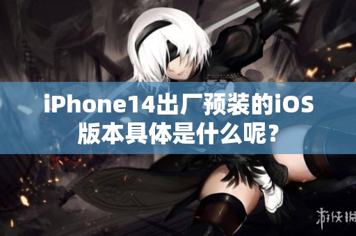 iPhone14出厂预装的iOS版本具体是什么呢？