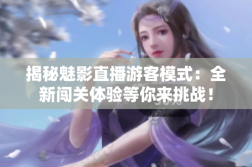 揭秘魅影直播游客模式：全新闯关体验等你来挑战！