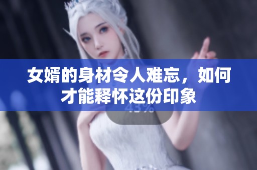 女婿的身材令人难忘，如何才能释怀这份印象