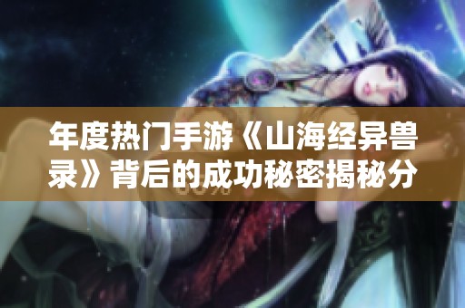 年度热门手游《山海经异兽录》背后的成功秘密揭秘分析