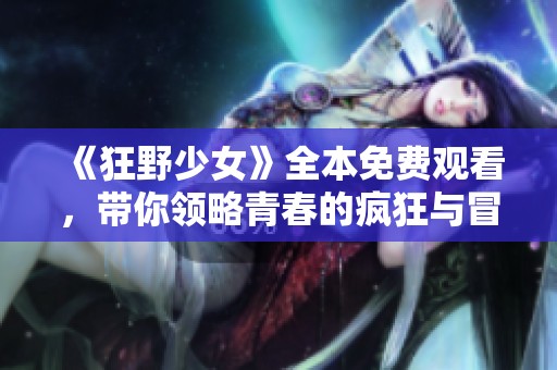 《狂野少女》全本免费观看，带你领略青春的疯狂与冒险
