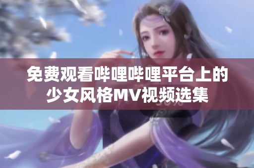 免费观看哔哩哔哩平台上的少女风格MV视频选集