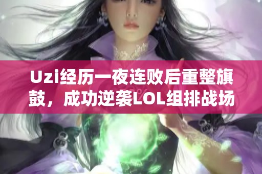 Uzi经历一夜连败后重整旗鼓，成功逆袭LOL组排战场背后的秘密揭秘