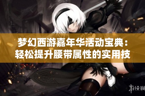 梦幻西游嘉年华活动宝典：轻松提升腰带属性的实用技巧！