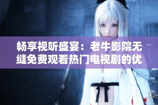 畅享视听盛宴：老牛影院无缝免费观看热门电视剧的优势解析
