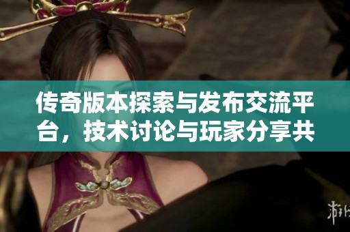 传奇版本探索与发布交流平台，技术讨论与玩家分享共同成长