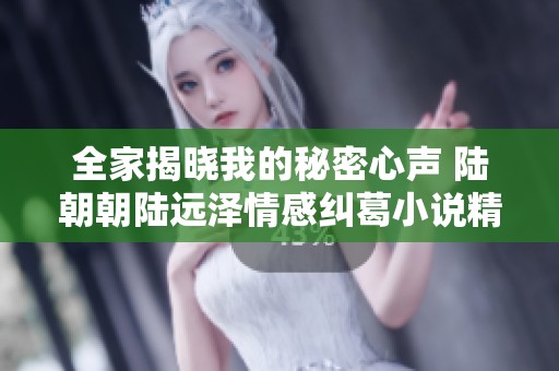 全家揭晓我的秘密心声 陆朝朝陆远泽情感纠葛小说精彩回顾
