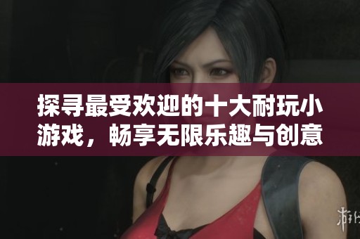 探寻最受欢迎的十大耐玩小游戏，畅享无限乐趣与创意体验