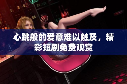 心跳般的爱意难以触及，精彩短剧免费观赏