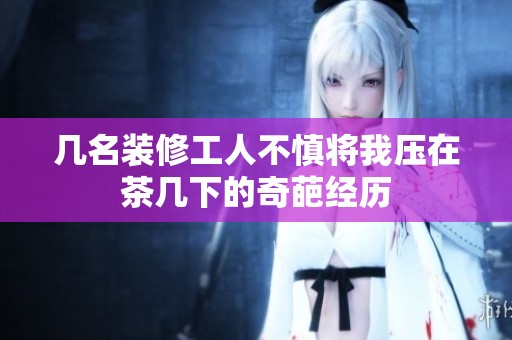 几名装修工人不慎将我压在茶几下的奇葩经历