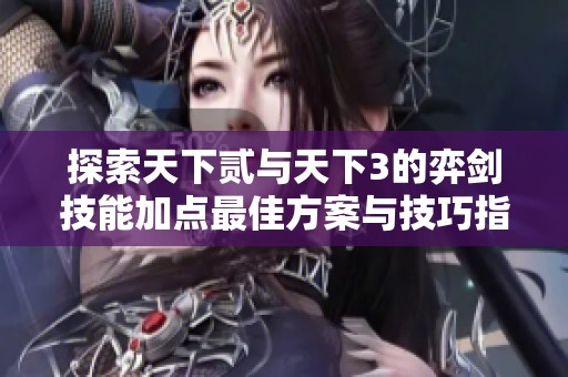 探索天下贰与天下3的弈剑技能加点最佳方案与技巧指南