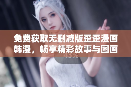 免费获取无删减版歪歪漫画韩漫，畅享精彩故事与图画体验