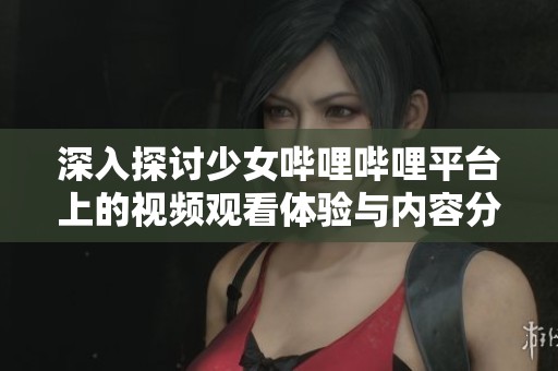 深入探讨少女哔哩哔哩平台上的视频观看体验与内容分享