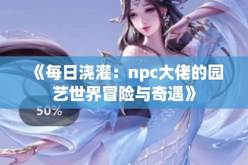 《每日浇灌：npc大佬的园艺世界冒险与奇遇》