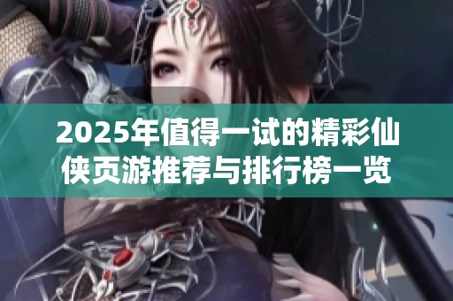 2025年值得一试的精彩仙侠页游推荐与排行榜一览
