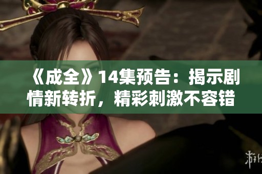 《成全》14集预告：揭示剧情新转折，精彩刺激不容错过