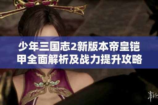 少年三国志2新版本帝皇铠甲全面解析及战力提升攻略