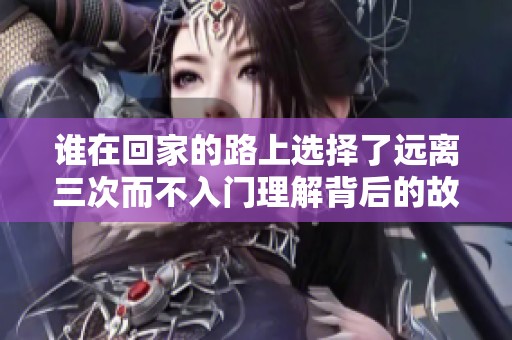 谁在回家的路上选择了远离三次而不入门理解背后的故事