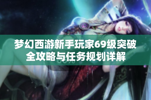 梦幻西游新手玩家69级突破全攻略与任务规划详解