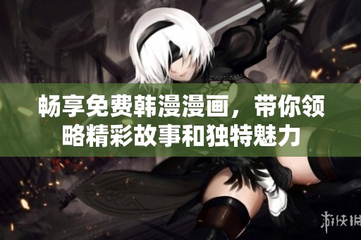 畅享免费韩漫漫画，带你领略精彩故事和独特魅力