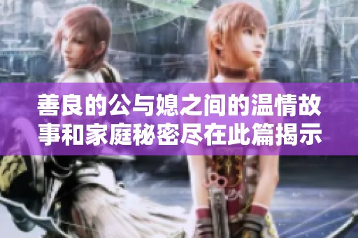 善良的公与媳之间的温情故事和家庭秘密尽在此篇揭示