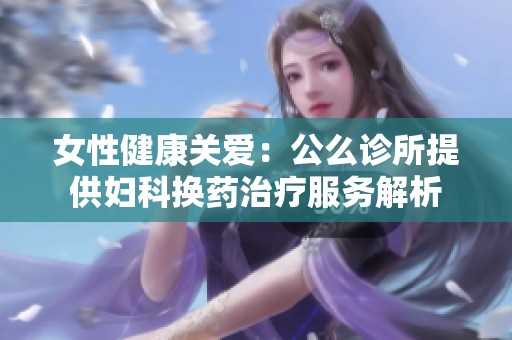 女性健康关爱：公么诊所提供妇科换药治疗服务解析